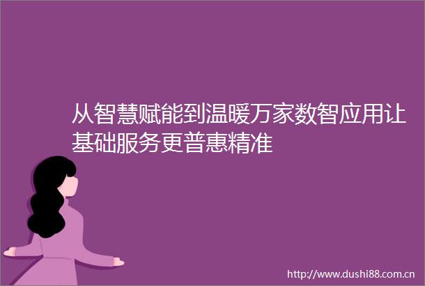 从智慧赋能到温暖万家数智应用让基础服务更普惠精准