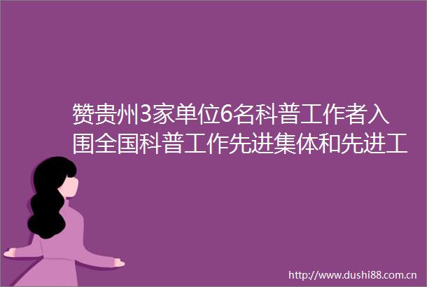 赞贵州3家单位6名科普工作者入围全国科普工作先进集体和先进工作者表彰对象