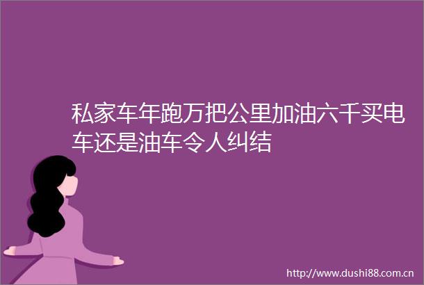 私家车年跑万把公里加油六千买电车还是油车令人纠结