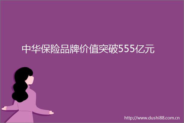 中华保险品牌价值突破555亿元