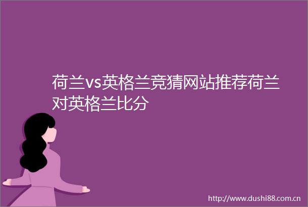 荷兰vs英格兰竞猜网站推荐荷兰对英格兰比分
