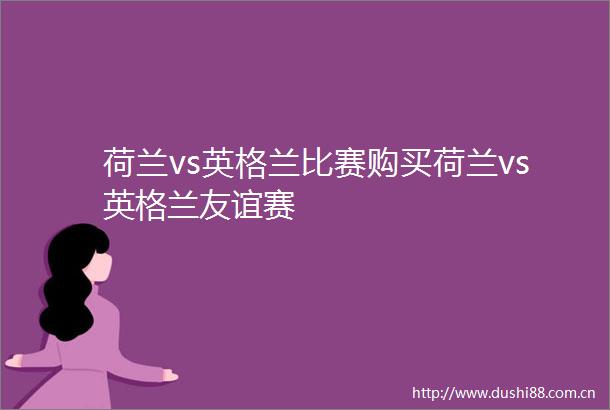 荷兰vs英格兰比赛购买荷兰vs英格兰友谊赛