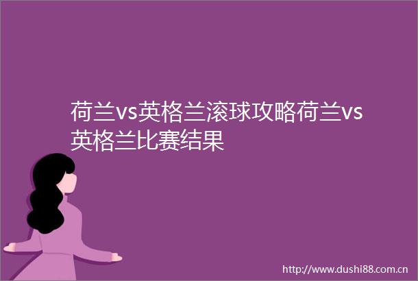 荷兰vs英格兰滚球攻略荷兰vs英格兰比赛结果