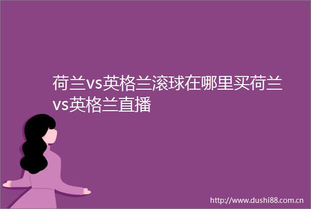 荷兰vs英格兰滚球在哪里买荷兰vs英格兰直播