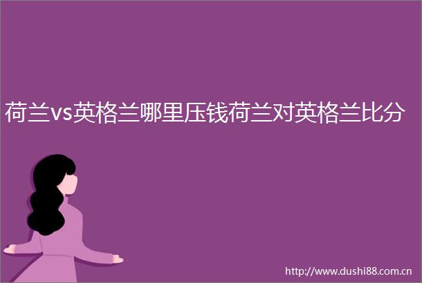 荷兰vs英格兰哪里压钱荷兰对英格兰比分