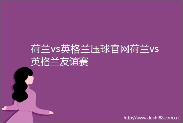 荷兰vs英格兰压球官网荷兰vs英格兰友谊赛