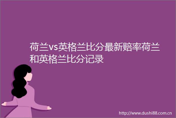 荷兰vs英格兰比分最新赔率荷兰和英格兰比分记录