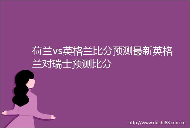 荷兰vs英格兰比分预测最新英格兰对瑞士预测比分