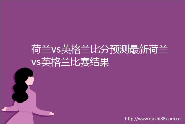荷兰vs英格兰比分预测最新荷兰vs英格兰比赛结果