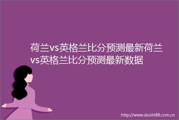荷兰vs英格兰比分预测最新荷兰vs英格兰比分预测最新数据