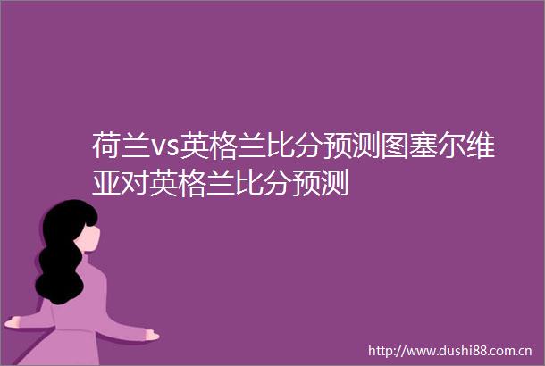 荷兰vs英格兰比分预测图塞尔维亚对英格兰比分预测
