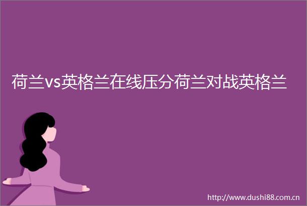 荷兰vs英格兰在线压分荷兰对战英格兰
