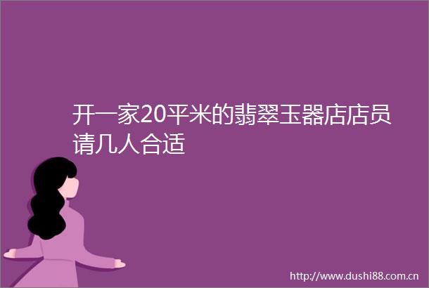 开一家20平米的翡翠玉器店店员请几人合适