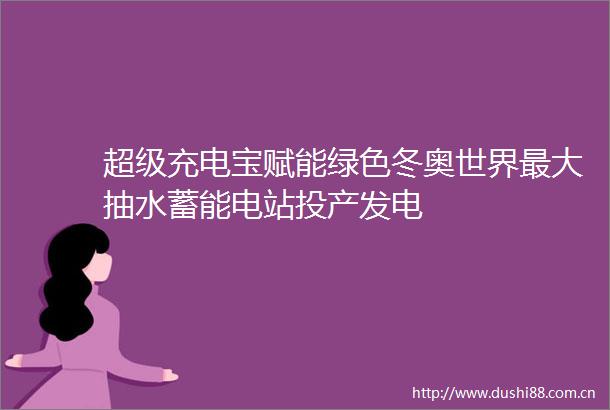 超级充电宝赋能绿色冬奥世界最大抽水蓄能电站投产发电