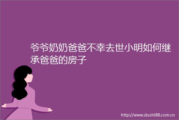 爷爷奶奶爸爸不幸去世小明如何继承爸爸的房子