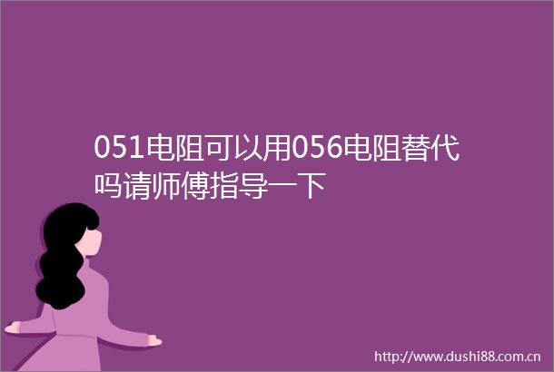 051电阻可以用056电阻替代吗请师傅指导一下