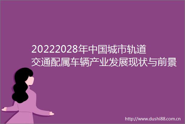 20222028年城市轨道交通配属车辆产业发展现状与前景趋势报告