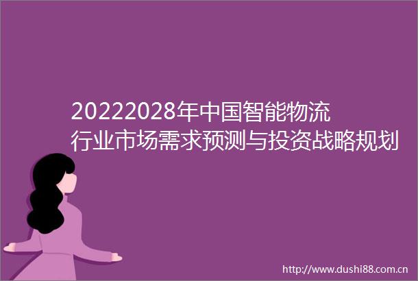 20222028年智能物流行业市场需求预测与投资战略规划分析报告