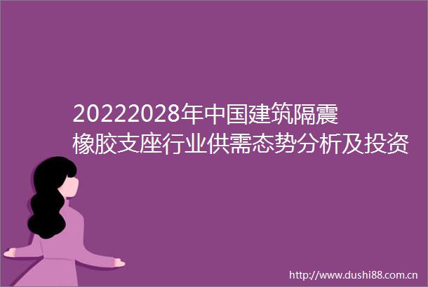 20222028年建筑隔震橡胶支座行业供需态势分析及投资机会分析报告