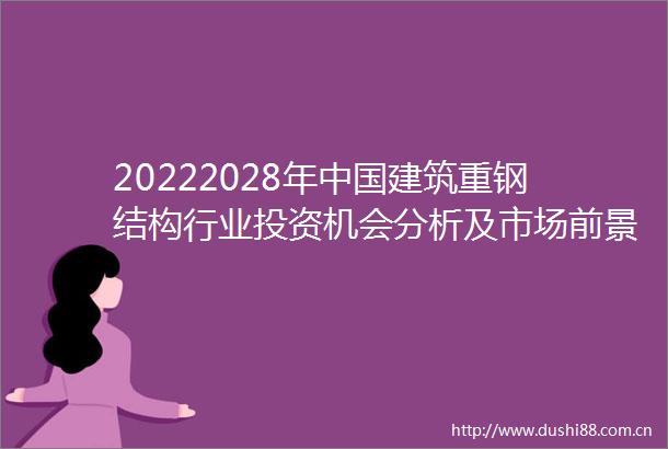 20222028年建筑重钢结构行业投资机会分析及市场前景趋势报告