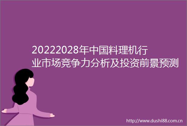 20222028年料理机行业市场竞争力分析及投资前景预测报告
