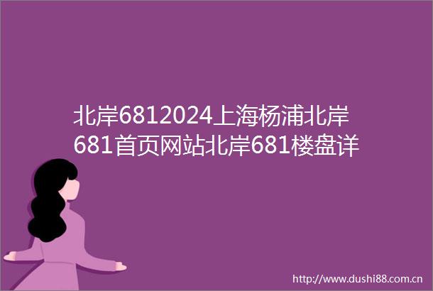 北岸6812024上海杨浦北岸681首页网站北岸681楼盘详情北岸681户型配套
