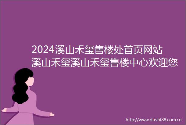 2024溪山禾玺售楼处首页网站溪山禾玺溪山禾玺售楼中心欢迎您楼盘详情