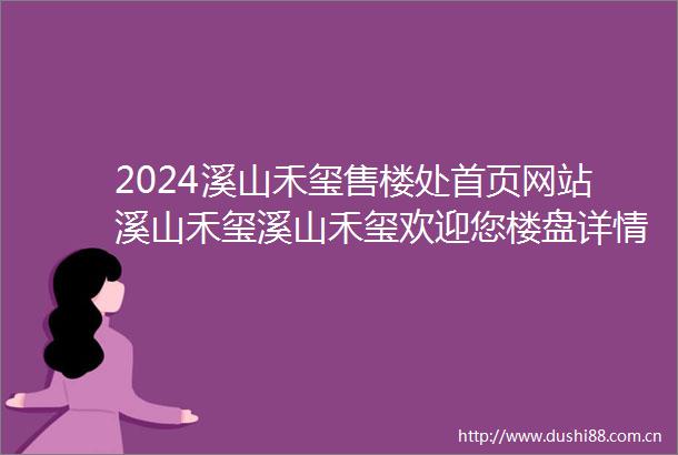 2024溪山禾玺售楼处首页网站溪山禾玺溪山禾玺欢迎您楼盘详情价格户型