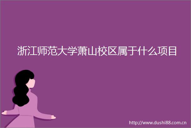 浙江师范大学萧山校区属于什么项目