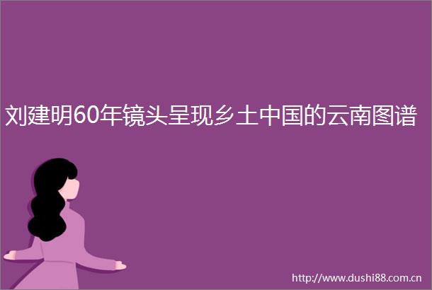 刘建明60年镜头呈现乡土的云南图谱