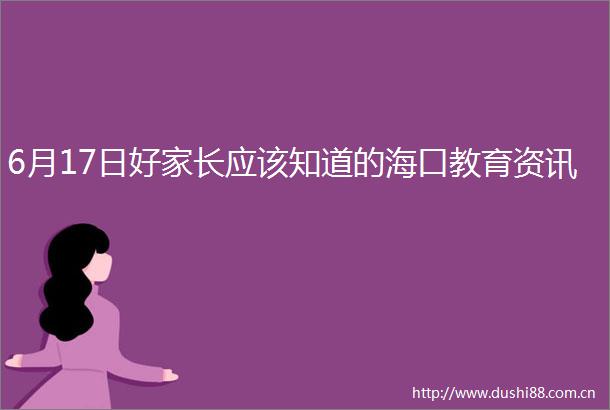 6月17日好家长应该知道的海口教育资讯