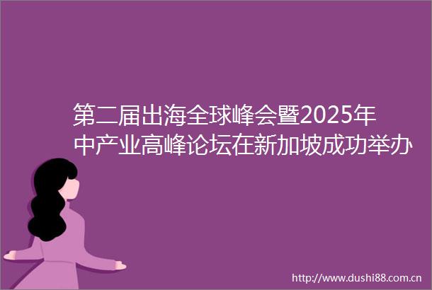 第二届出海全球峰会暨2025年中产业高峰论坛在新加坡成功举办