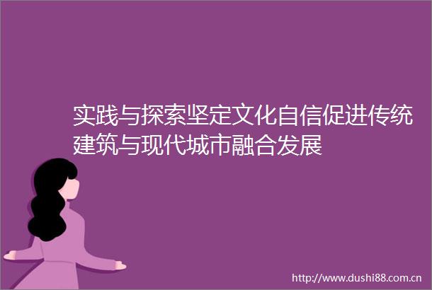 实践与探索坚定文化自信促进传统建筑与现代城市融合发展