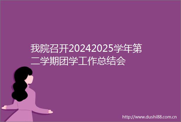 我院召开20242025学年第二学期团学工作总结会