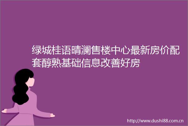 绿城桂语晴澜售楼中心最新房价配套醇熟基础信息改善好房