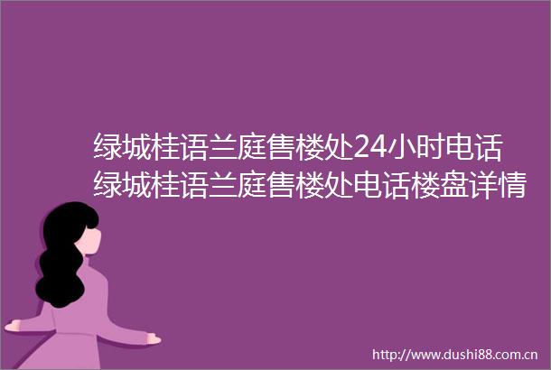 绿城桂语兰庭售楼处24小时电话绿城桂语兰庭售楼处电话楼盘详情户型价格