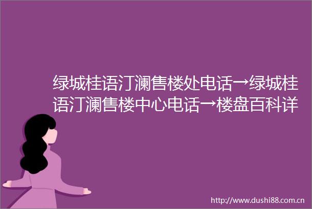 绿城桂语汀澜售楼处电话→绿城桂语汀澜售楼中心电话→楼盘百科详情→首页网站