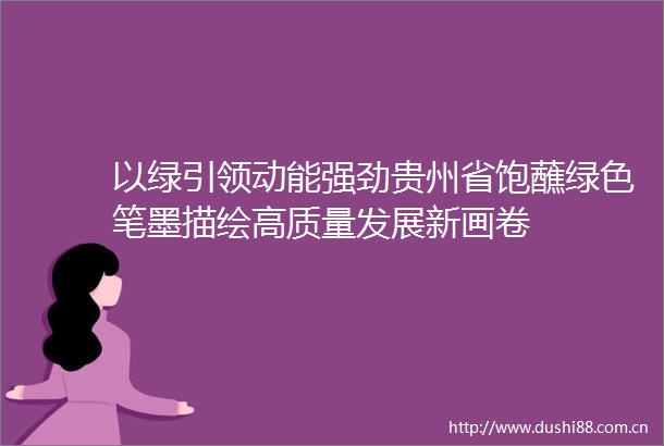 以绿引领动能强劲贵州省饱蘸绿色笔墨描绘高质量发展新画卷