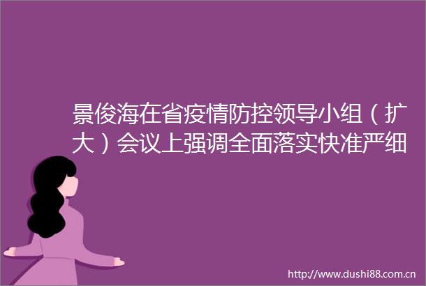 景俊海在省疫情防控小组（扩大）会议上强调全面落实快准严细实要求尽快遏制住疫情扩散蔓延势头