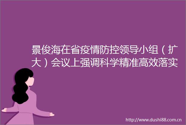 景俊海在省疫情防控小组（扩大）会议上强调科学精准高效落实疫情防控措施坚决筑牢外防输入内防反弹屏障
