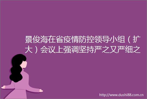 景俊海在省疫情防控小组（扩大）会议上强调坚持严之又严细之又细实之又实防疫情输入坚决守住不发生疫情规模性反弹底线