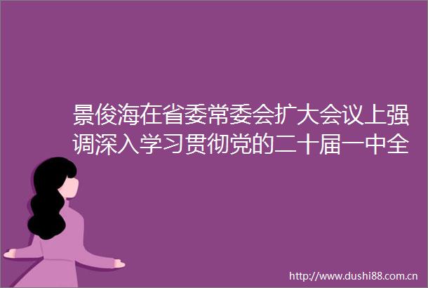 景俊海在省委常委会扩大会议上强调深入学习贯彻党的二十届一中全会精神推动吉林工作始终沿着正确方向前进
