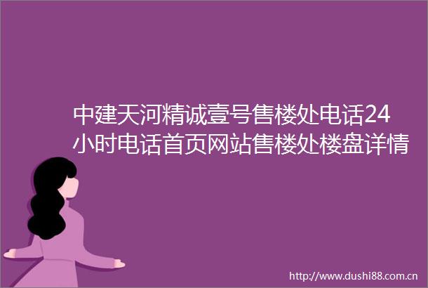 中建天河精诚壹号售楼处电话24小时电话首页网站售楼处楼盘详情营销中心
