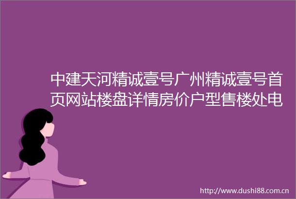 中建天河精诚壹号广州精诚壹号首页网站楼盘详情房价户型售楼处电话