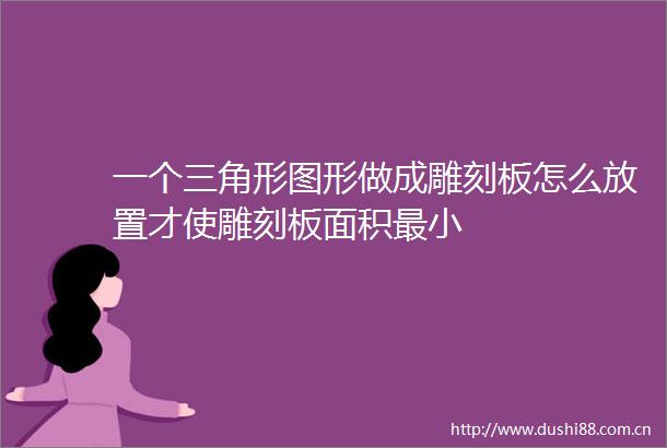 一个三角形图形做成雕刻板怎么放置才使雕刻板面积最小