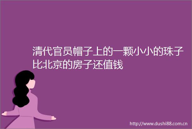 清代官员帽子上的一颗小小的珠子比北京的房子还值钱