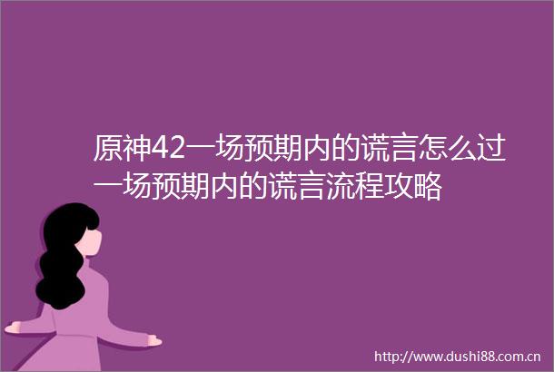 原神42一场预期内的谎言怎么过一场预期内的谎言流程攻略