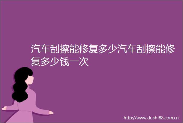汽车刮擦能修复多少汽车刮擦能修复多少钱一次