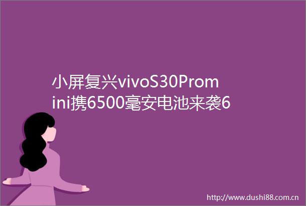 小屏复兴vivoS30Promini携6500毫安电池来袭631英寸能否满足你