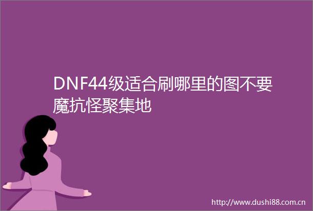 DNF44级适合刷哪里的图不要魔抗怪聚集地